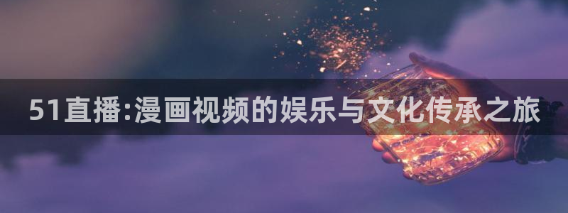 51直播:漫画视频的娱乐与文化传承之旅