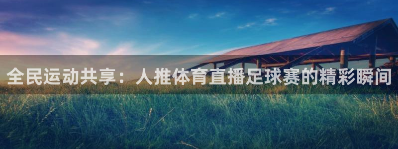 全民运动共享：人推体育直播足球赛的精彩瞬间